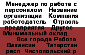 Менеджер по работе с персоналом › Название организации ­ Компания-работодатель › Отрасль предприятия ­ Другое › Минимальный оклад ­ 26 000 - Все города Работа » Вакансии   . Татарстан респ.,Чистопольский р-н